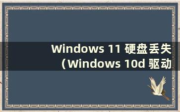 Windows 11 硬盘丢失（Windows 10d 驱动器丢失如何恢复）
